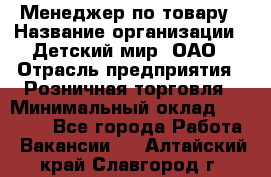 Менеджер по товару › Название организации ­ Детский мир, ОАО › Отрасль предприятия ­ Розничная торговля › Минимальный оклад ­ 25 000 - Все города Работа » Вакансии   . Алтайский край,Славгород г.